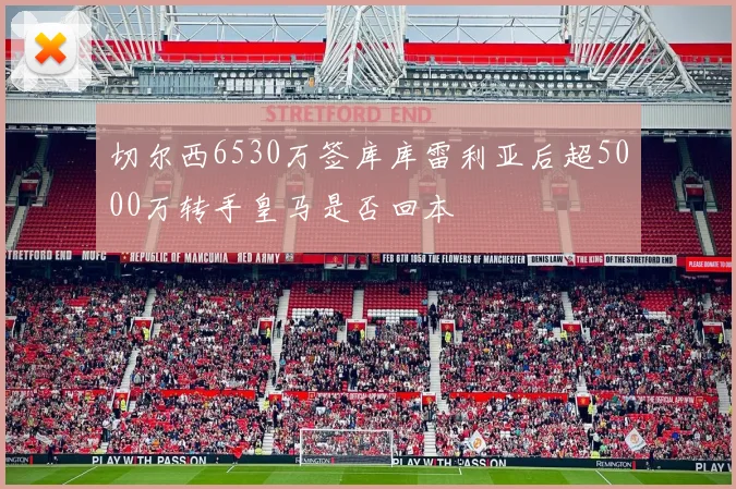 切尔西6530万签库库雷利亚后超5000万转手皇马是否回本