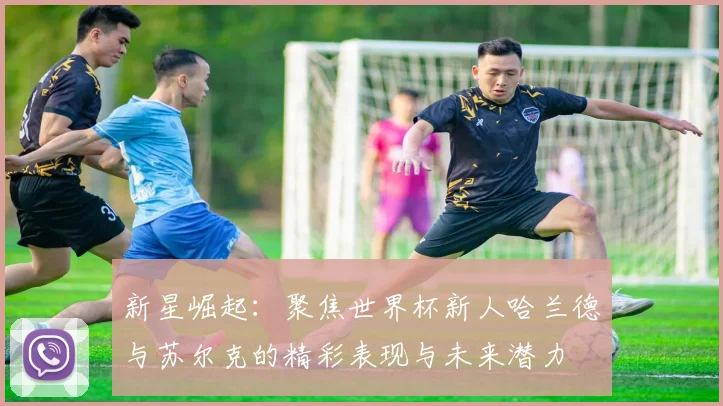 新星崛起：聚焦世界杯新人哈兰德与苏尔克的精彩表现与未来潜力
