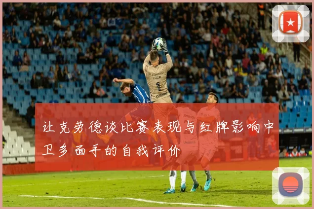 让克劳德谈比赛表现与红牌影响中卫多面手的自我评价