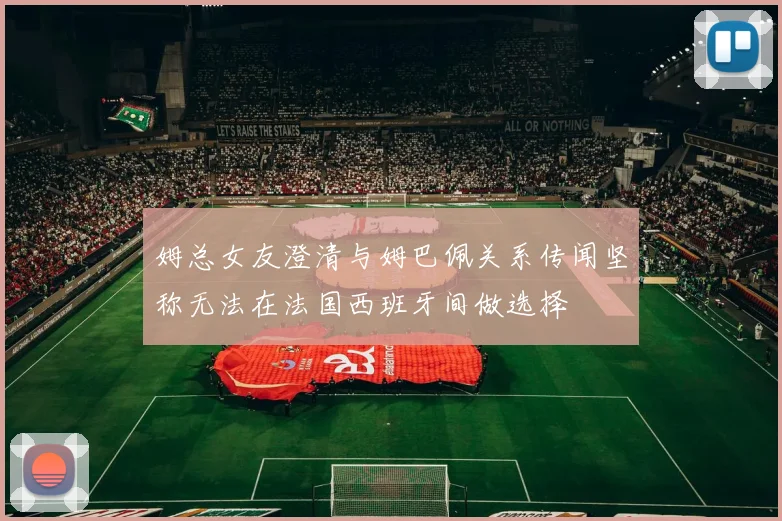 姆总女友澄清与姆巴佩关系传闻坚称无法在法国西班牙间做选择