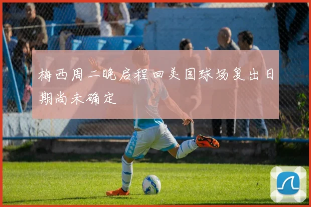 梅西周二晚启程回美国球场复出日期尚未确定