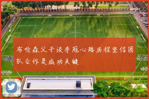 布伦森父子谈夺冠心路历程坚信团队合作是成功关键