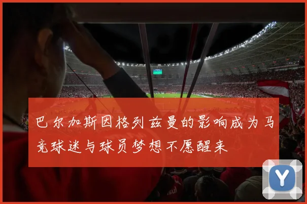 巴尔加斯因格列兹曼的影响成为马竞球迷与球员梦想不愿醒来