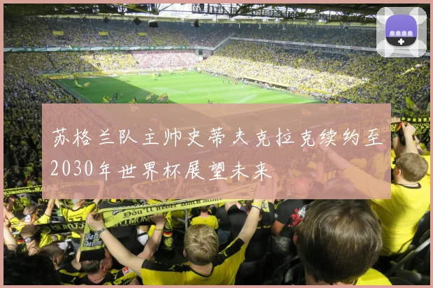 苏格兰队主帅史蒂夫克拉克续约至2030年世界杯展望未来
