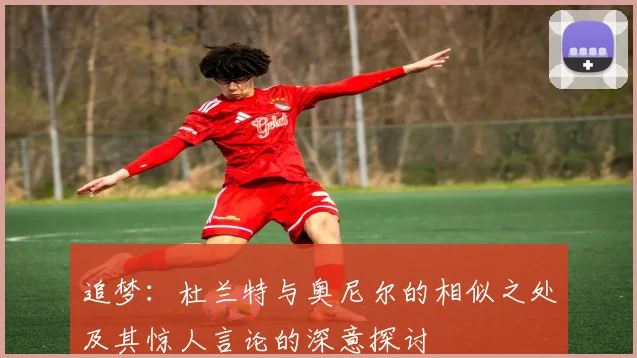 追梦：杜兰特与奥尼尔的相似之处及其惊人言论的深意探讨