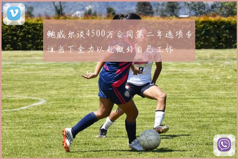 鲍威尔谈4500万合同第二年选项专注当下全力以赴做好自己工作