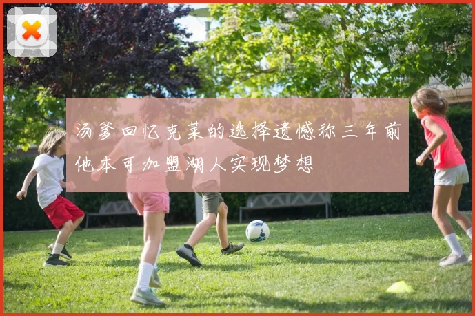 汤爹回忆克莱的选择遗憾称三年前他本可加盟湖人实现梦想
