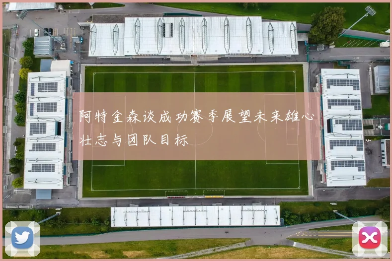 阿特金森谈成功赛季展望未来雄心壮志与团队目标