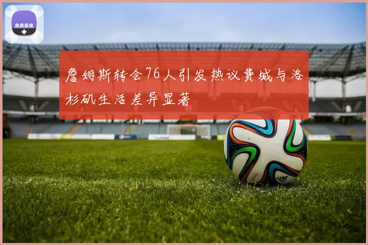 詹姆斯转会76人引发热议费城与洛杉矶生活差异显著