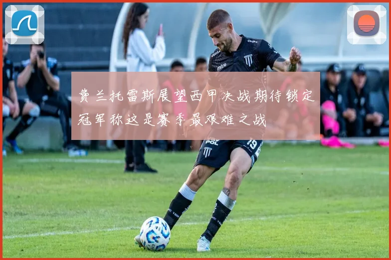 费兰托雷斯展望西甲决战期待锁定冠军称这是赛季最艰难之战
