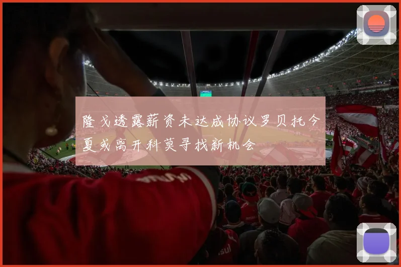隆戈透露薪资未达成协议罗贝托今夏或离开科莫寻找新机会