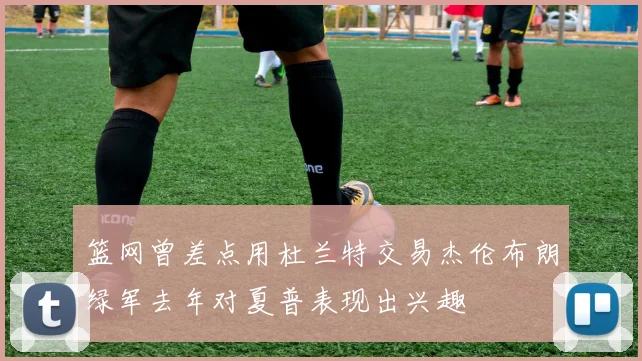 篮网曾差点用杜兰特交易杰伦布朗绿军去年对夏普表现出兴趣