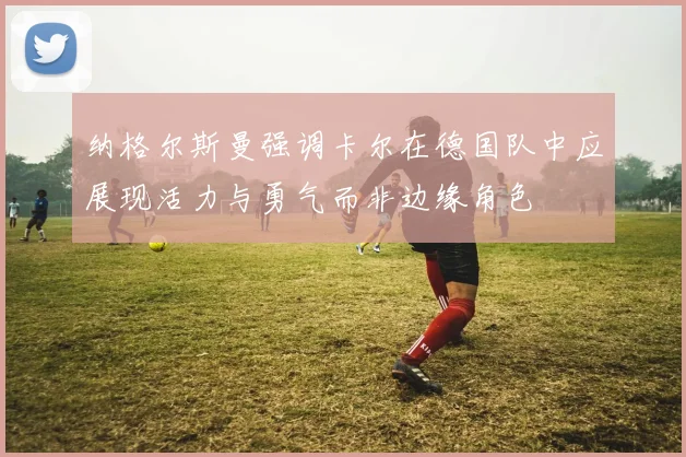 纳格尔斯曼强调卡尔在德国队中应展现活力与勇气而非边缘角色
