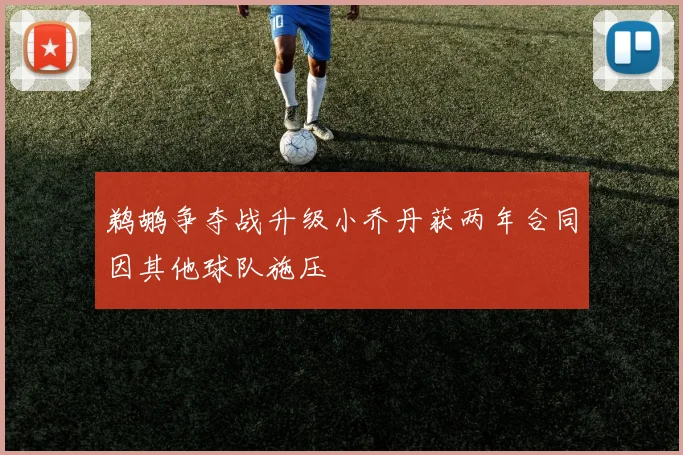 鹈鹕争夺战升级小乔丹获两年合同因其他球队施压