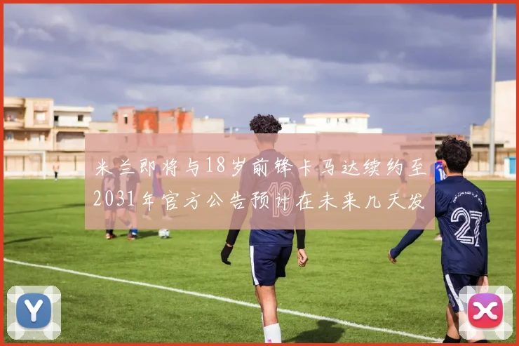 米兰即将与18岁前锋卡马达续约至2031年官方公告预计在未来几天发布