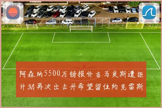 阿森纳5500万镑报价吉马良斯遭拒计划再次出击并希望留住约克雷斯