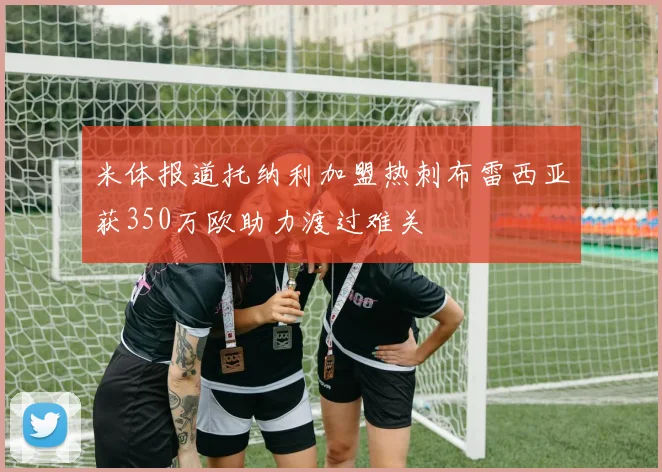 米体报道托纳利加盟热刺布雷西亚获350万欧助力渡过难关