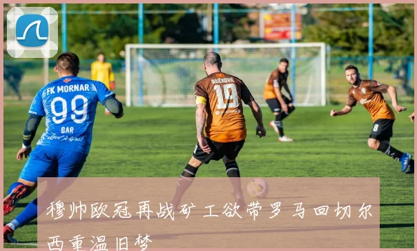 穆帅欧冠再战矿工欲带罗马回切尔西重温旧梦