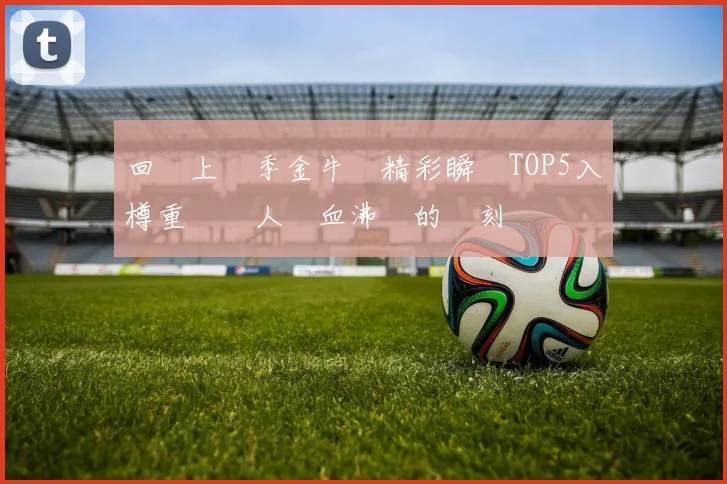 回顧上賽季金牛隊精彩瞬間TOP5入樽重溫讓人熱血沸騰的時刻
