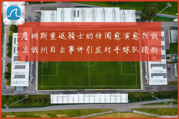 詹姆斯重返骑士的传闻愈演愈烈俄亥俄州目击事件引发对手球队猜测