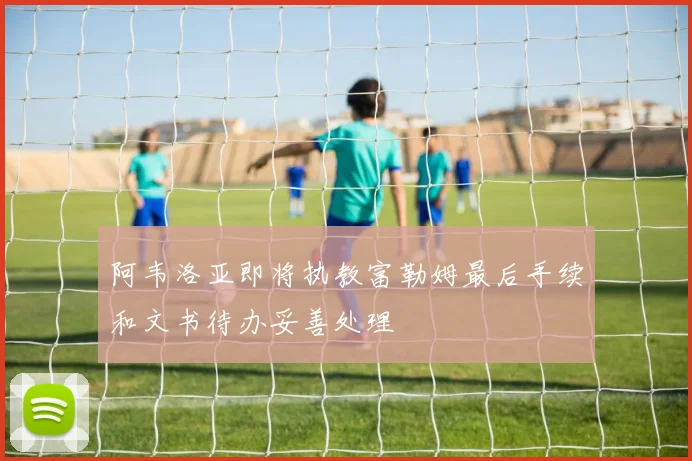 阿韦洛亚即将执教富勒姆最后手续和文书待办妥善处理