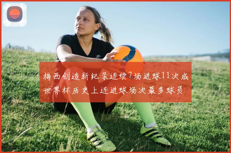 梅西创造新纪录连续7场进球11次成世界杯历史上连进球场次最多球员