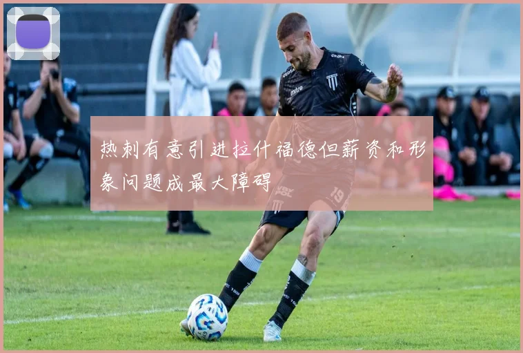 热刺有意引进拉什福德但薪资和形象问题成最大障碍