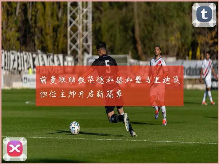 前曼联助教范德加赫加盟马里迪莫担任主帅开启新篇章