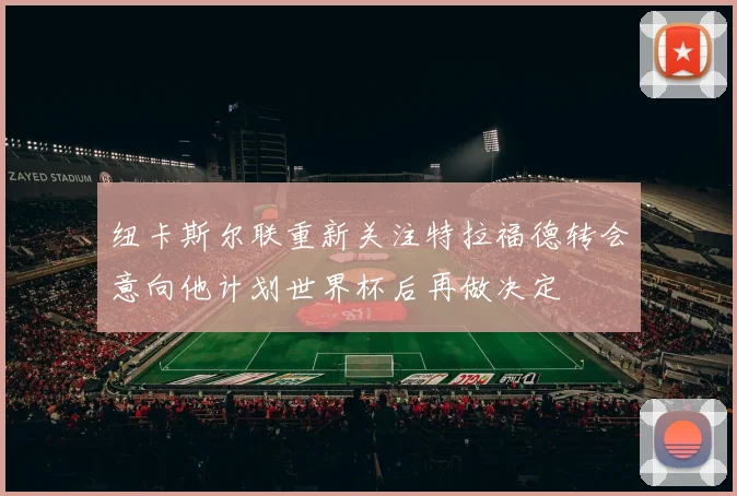 纽卡斯尔联重新关注特拉福德转会意向他计划世界杯后再做决定