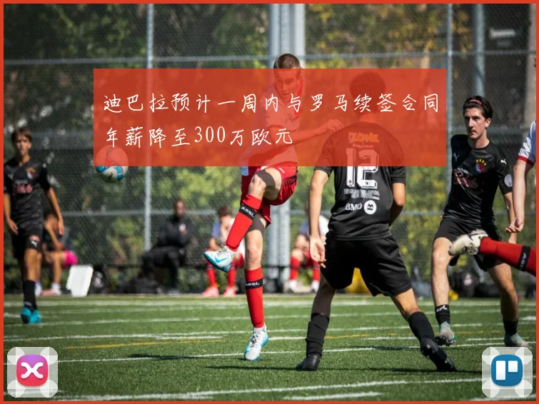 迪巴拉预计一周内与罗马续签合同年薪降至300万欧元