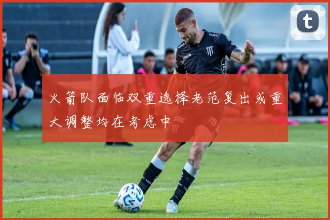 火箭队面临双重选择老范复出或重大调整均在考虑中