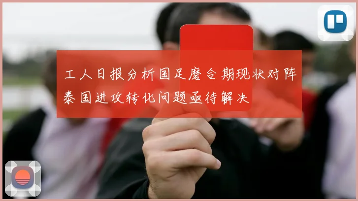 工人日报分析国足磨合期现状对阵泰国进攻转化问题亟待解决