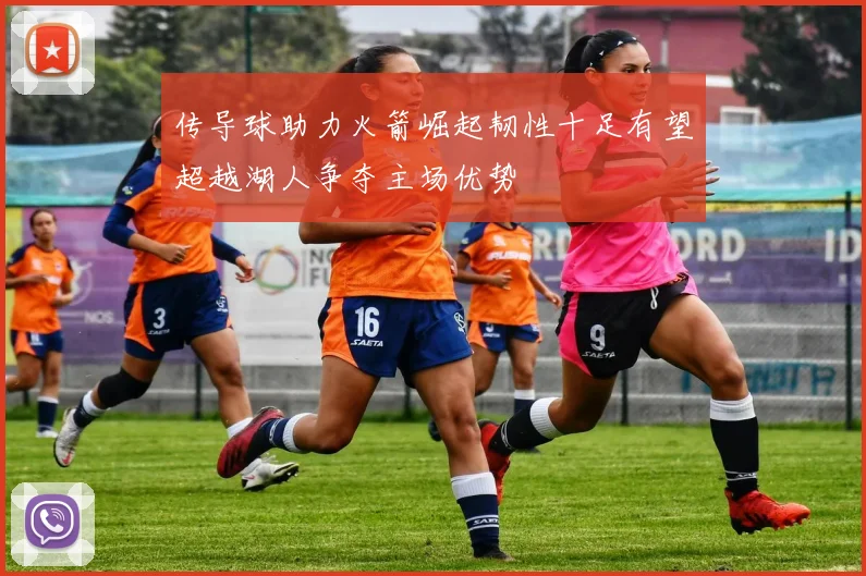 传导球助力火箭崛起韧性十足有望超越湖人争夺主场优势