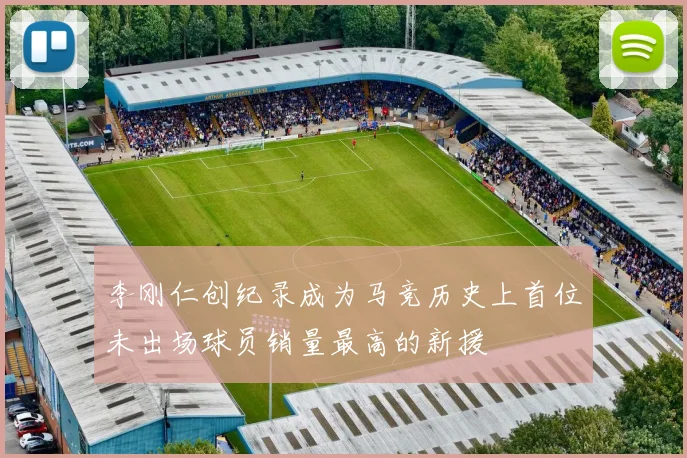 李刚仁创纪录成为马竞历史上首位未出场球员销量最高的新援