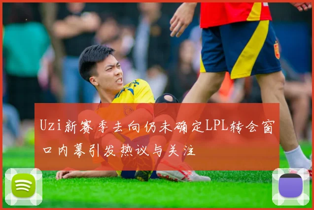 Uzi新赛季去向仍未确定LPL转会窗口内幕引发热议与关注