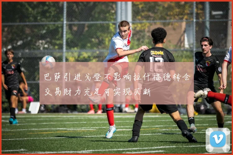 巴萨引进戈登不影响拉什福德转会交易财力充足可实现买断