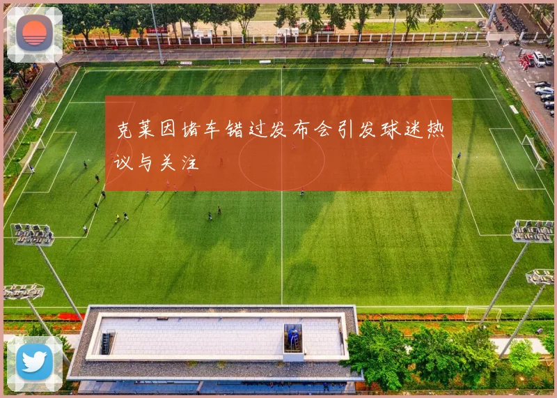 克莱因堵车错过发布会引发球迷热议与关注