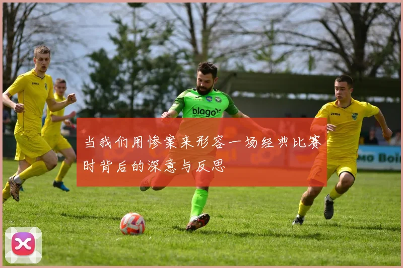 当我们用惨案来形容一场经典比赛时背后的深意与反思