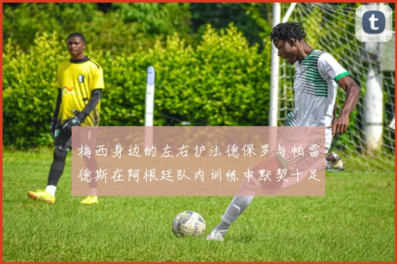 梅西身边的左右护法德保罗与帕雷德斯在阿根廷队内训练中默契十足