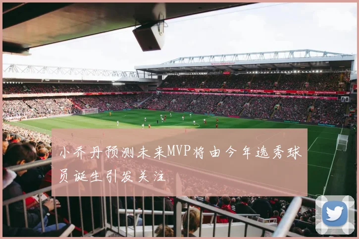 小乔丹预测未来MVP将由今年选秀球员诞生引发关注