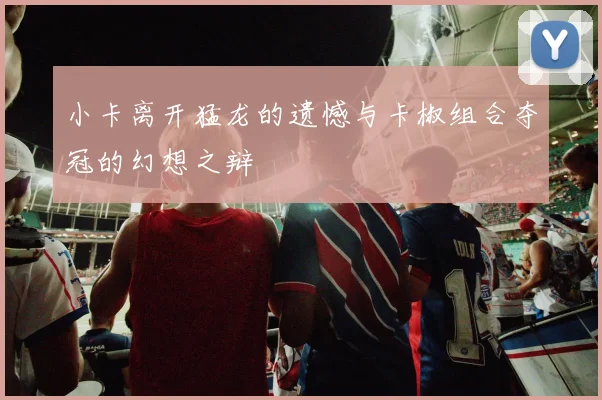 小卡离开猛龙的遗憾与卡椒组合夺冠的幻想之辩