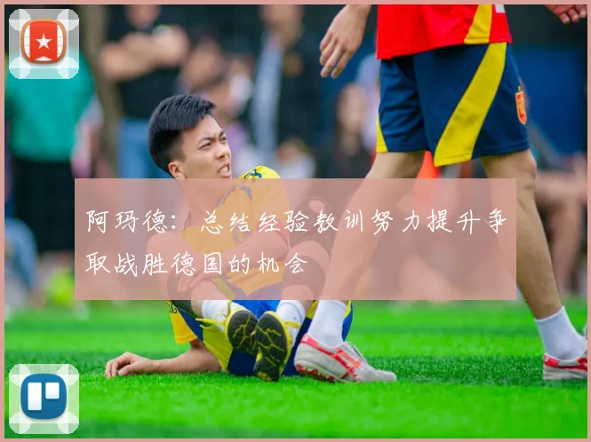 阿玛德：总结经验教训努力提升争取战胜德国的机会