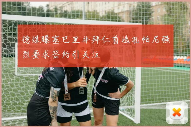 德媒曝塞巴里非拜仁首选孔帕尼强烈要求签约引关注